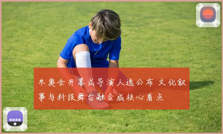 冬奥会开幕式导演人选公布 文化叙事与科技舞台融合成核心看点