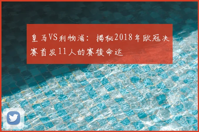 皇马VS利物浦：揭秘2018年欧冠决赛首发11人的赛後命运