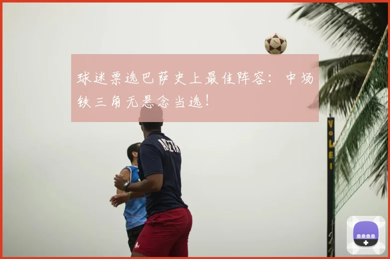 球迷票选巴萨史上最佳阵容：中场铁三角无悬念当选！