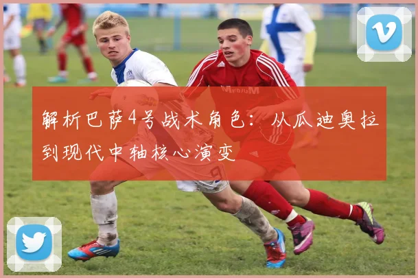 解析巴萨4号战术角色：从瓜迪奥拉到现代中轴核心演变