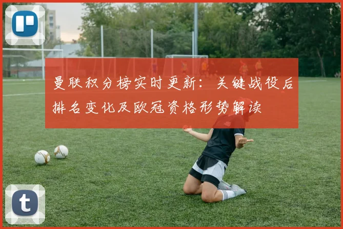 曼联积分榜实时更新：关键战役后排名变化及欧冠资格形势解读