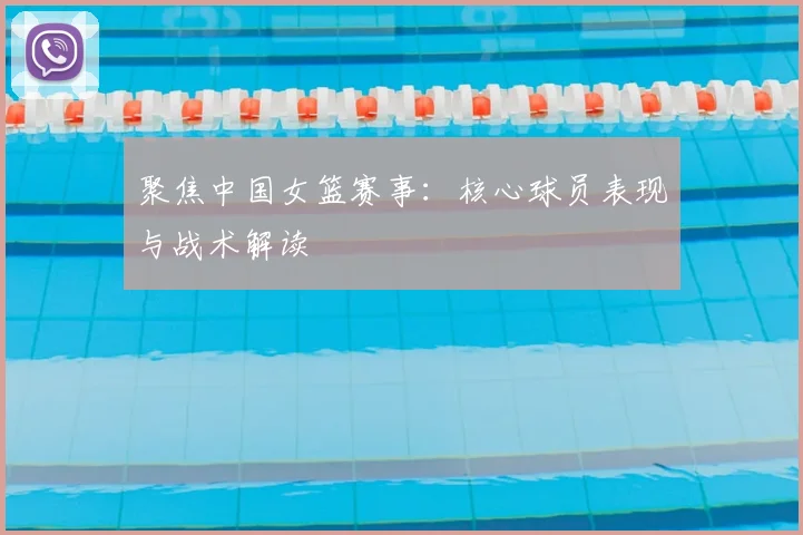 聚焦中国女篮赛事：核心球员表现与战术解读