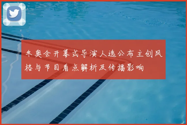 冬奥会开幕式导演人选公布主创风格与节目看点解析及传播影响