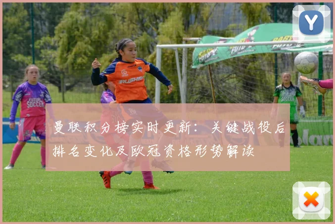 曼联积分榜实时更新：关键战役后排名变化及欧冠资格形势解读