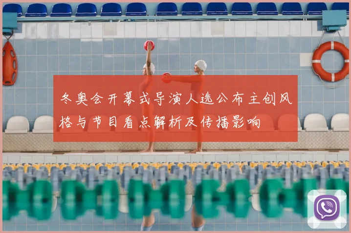 冬奥会开幕式导演人选公布主创风格与节目看点解析及传播影响