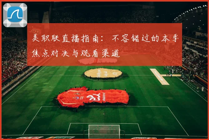 美职联直播指南：不容错过的本季焦点对决与观看渠道